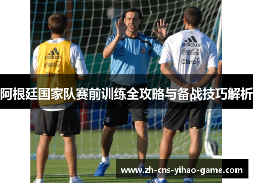 阿根廷国家队赛前训练全攻略与备战技巧解析 阿根廷国家队赛前训练全攻略与备战技巧解析