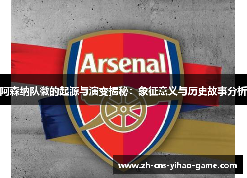阿森纳队徽的起源与演变揭秘:象征意义与历史故事分析 阿森纳队徽的起源与演变揭秘:象征意义与历史故事分析