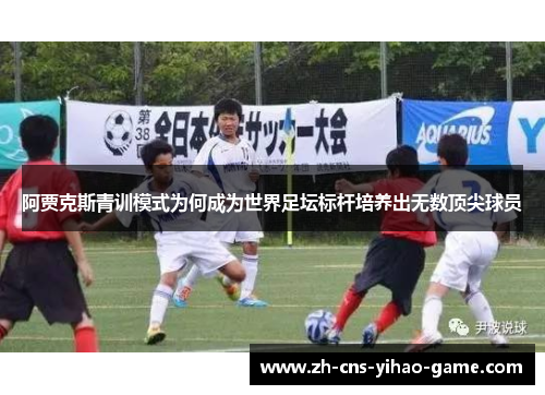 阿贾克斯青训模式为何成为世界足坛标杆培养出无数顶尖球员 阿贾克斯青训模式为何成为世界足坛标杆培养出无数顶尖球员