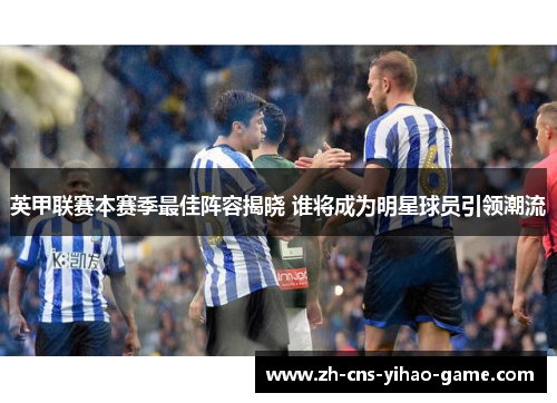 英甲联赛本赛季最佳阵容揭晓 谁将成为明星球员引领潮流 英甲联赛本赛季最佳阵容揭晓 谁将成为明星球员引领潮流