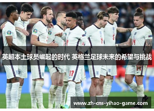 英超本土球员崛起的时代 英格兰足球未来的希望与挑战 英超本土球员崛起的时代 英格兰足球未来的希望与挑战