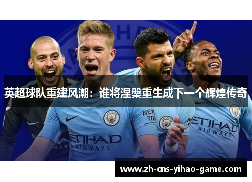 英超球队重建风潮：谁将涅槃重生成下一个辉煌传奇
