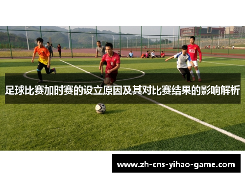 足球比赛加时赛的设立原因及其对比赛结果的影响解析