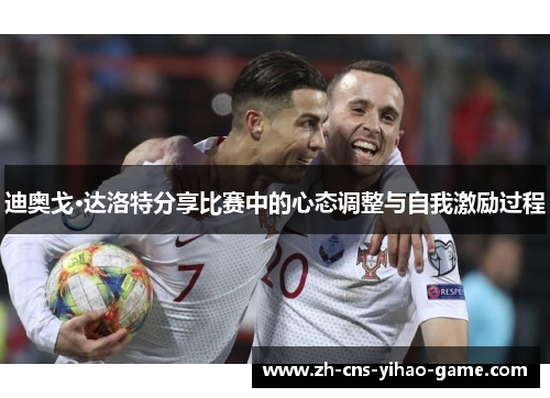 迪奥戈·达洛特分享比赛中的心态调整与自我激励过程