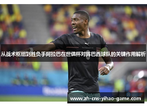 从战术枢纽到胜负手阿拉巴在世俱杯对阵巴西球队的关键作用解析