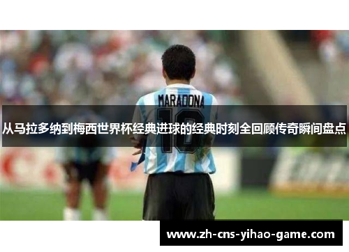 从马拉多纳到梅西世界杯经典进球的经典时刻全回顾传奇瞬间盘点
