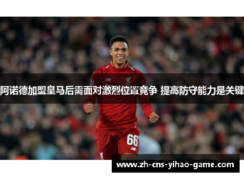 阿诺德加盟皇马后需面对激烈位置竞争 提高防守能力是关键 阿诺德加盟皇马后需面对激烈位置竞争 提高防守能力是关键