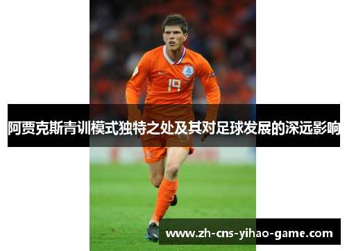 阿贾克斯青训模式独特之处及其对足球发展的深远影响 阿贾克斯青训模式独特之处及其对足球发展的深远影响