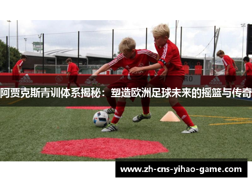 阿贾克斯青训体系揭秘:塑造欧洲足球未来的摇篮与传奇 阿贾克斯青训体系揭秘:塑造欧洲足球未来的摇篮与传奇