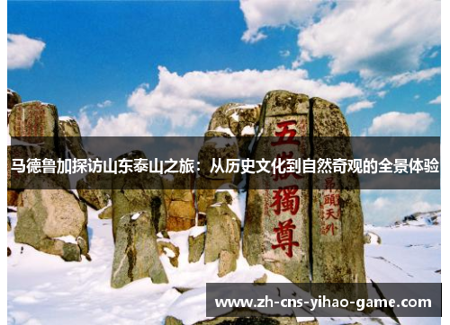 马德鲁加探访山东泰山之旅:从历史文化到自然奇观的全景体验 马德鲁加探访山东泰山之旅:从历史文化到自然奇观的全景体验