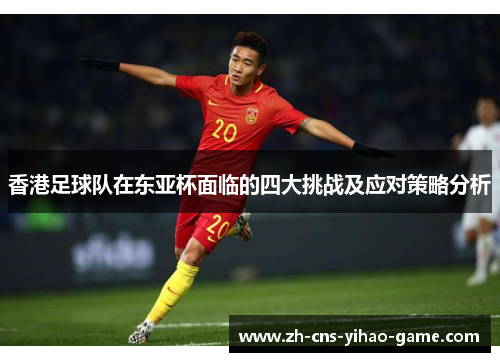 香港足球队在东亚杯面临的四大挑战及应对策略分析 香港足球队在东亚杯面临的四大挑战及应对策略分析